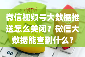 微信视频号大数据推送怎么关闭？微信大数据能查到什么？