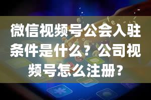 微信视频号公会入驻条件是什么？公司视频号怎么注册？