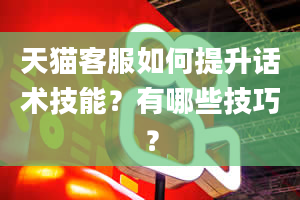 天猫客服如何提升话术技能？有哪些技巧？