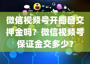 微信视频号开橱窗交押金吗？微信视频号保证金交多少？