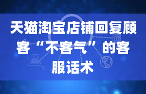 天猫淘宝店铺回复顾客“不客气”的客服话术