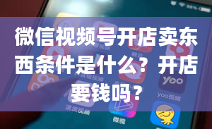 微信视频号开店卖东西条件是什么？开店要钱吗？