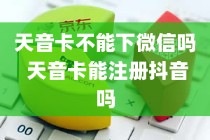 天音卡不能下微信吗 天音卡能注册抖音吗