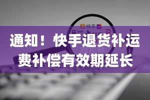 通知！快手退货补运费补偿有效期延长