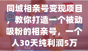 同城相亲号变现项目，教你打造一个被动吸粉的相亲号，一个人30天纯利润5万