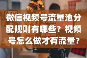 微信视频号流量池分配规则有哪些？视频号怎么做才有流量？