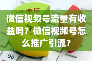 微信视频号流量有收益吗？微信视频号怎么推广引流？