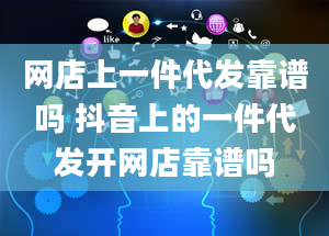 网店上一件代发靠谱吗 抖音上的一件代发开网店靠谱吗