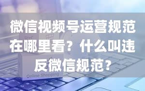 微信视频号运营规范在哪里看？什么叫违反微信规范？