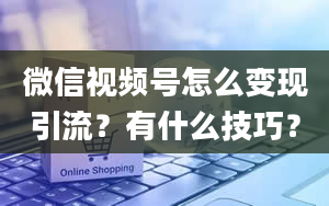 微信视频号怎么变现引流？有什么技巧？