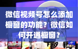 微信视频号怎么添加橱窗的功能？微信如何开通橱窗？