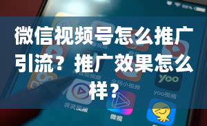 微信视频号怎么推广引流？推广效果怎么样？