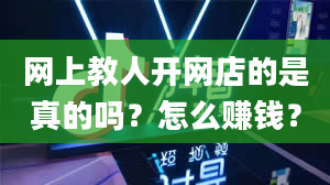 网上教人开网店的是真的吗？怎么赚钱？