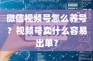 微信视频号怎么养号？视频号卖什么容易出单？