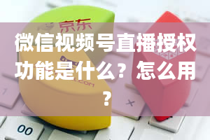 微信视频号直播授权功能是什么？怎么用？