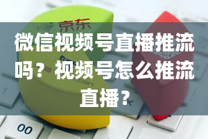 微信视频号直播推流吗？视频号怎么推流直播？