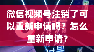 微信视频号注销了可以重新申请吗？怎么重新申请？