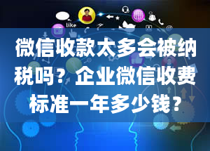 微信收款太多会被纳税吗？企业微信收费标准一年多少钱？