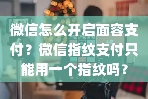 微信怎么开启面容支付？微信指纹支付只能用一个指纹吗？