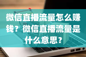 微信直播流量怎么赚钱？微信直播流量是什么意思？