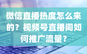 微信直播热度怎么来的？视频号直播间如何推广流量？