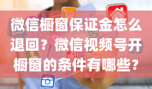 微信橱窗保证金怎么退回？微信视频号开橱窗的条件有哪些？