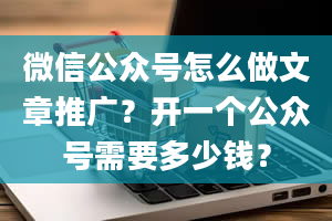 微信公众号怎么做文章推广？开一个公众号需要多少钱？