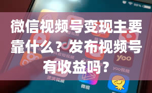 微信视频号变现主要靠什么？发布视频号有收益吗？