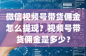 微信视频号带货佣金怎么提现？视频号带货佣金是多少？