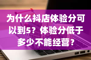 为什么抖店体验分可以到5？体验分低于多少不能经营？