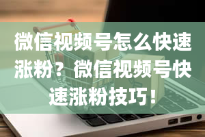 微信视频号怎么快速涨粉？微信视频号快速涨粉技巧！