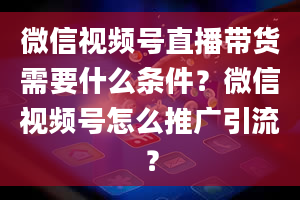 微信视频号直播带货需要什么条件？微信视频号怎么推广引流？