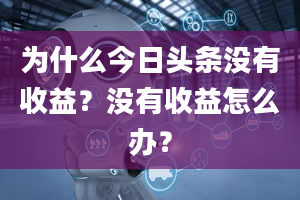 为什么今日头条没有收益？没有收益怎么办？