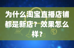 为什么淘宝直播店铺都是新店？效果怎么样？