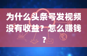 为什么头条号发视频没有收益？怎么赚钱？