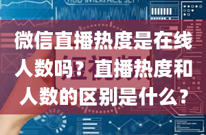 微信直播热度是在线人数吗？直播热度和人数的区别是什么？