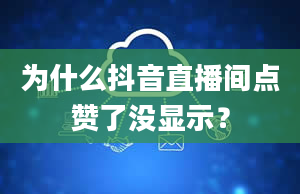 为什么抖音直播间点赞了没显示？