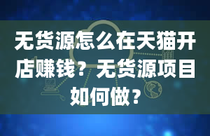 无货源怎么在天猫开店赚钱？无货源项目如何做？