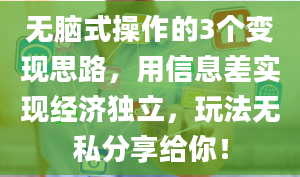 无脑式操作的3个变现思路，用信息差实现经济独立，玩法无私分享给你！