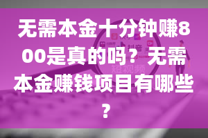 无需本金十分钟赚800是真的吗？无需本金赚钱项目有哪些？