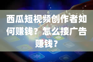 西瓜短视频创作者如何赚钱？怎么接广告赚钱？