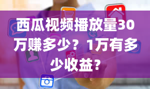 西瓜视频播放量30万赚多少？1万有多少收益？