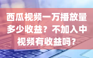 西瓜视频一万播放量多少收益？不加入中视频有收益吗？