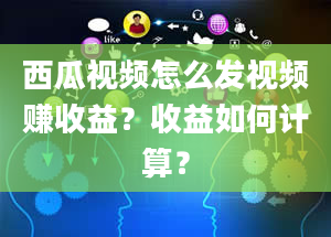 西瓜视频怎么发视频赚收益？收益如何计算？