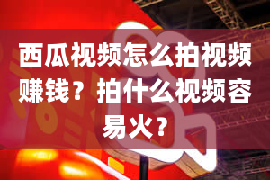 西瓜视频怎么拍视频赚钱？拍什么视频容易火？