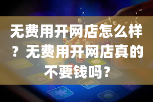 无费用开网店怎么样？无费用开网店真的不要钱吗？