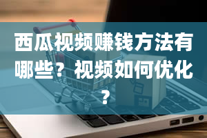 西瓜视频赚钱方法有哪些？视频如何优化？