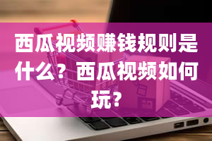 西瓜视频赚钱规则是什么？西瓜视频如何玩？