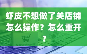 虾皮不想做了关店铺怎么操作？怎么重开？