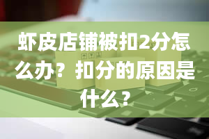 虾皮店铺被扣2分怎么办？扣分的原因是什么？